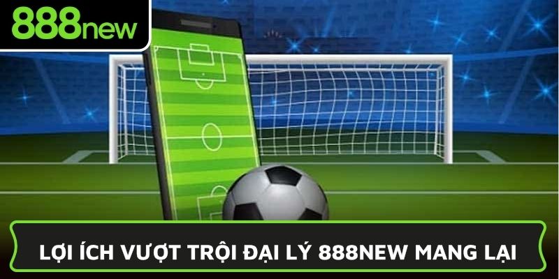 Lợi ích vượt trội đại lý 888NEW mang lại