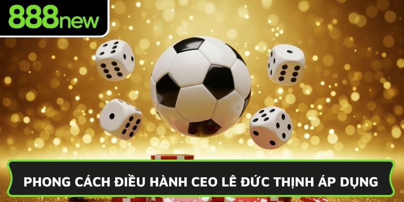 Phong cách điều hành CEO Lê Đức Thịnh áp dụng