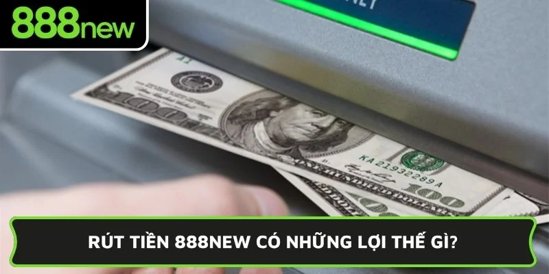 Rút tiền 888NEW có những lợi thế gì?