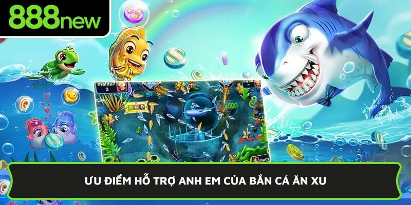 Ưu điểm hỗ trợ anh em của bắn cá ăn xu